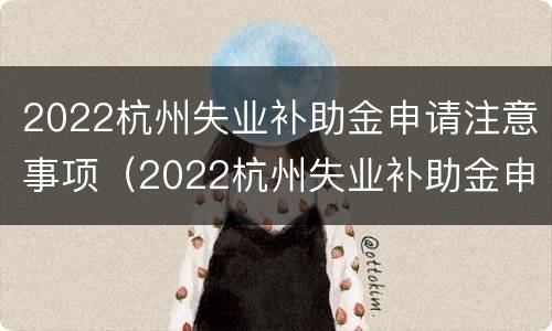 2022杭州失业补助金申请注意事项（2022杭州失业补助金申请注意事项是什么）