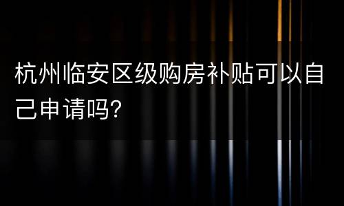 杭州临安区级购房补贴可以自己申请吗？