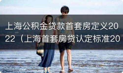 上海公积金贷款首套房定义2022（上海首套房贷认定标准2020）