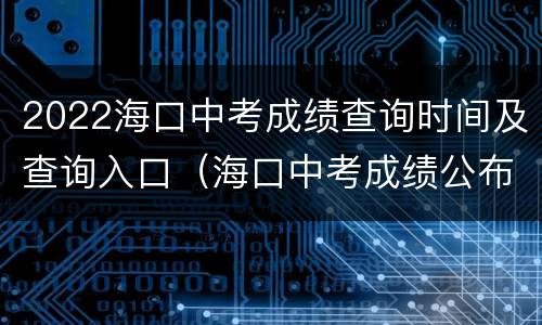 2022海口中考成绩查询时间及查询入口（海口中考成绩公布时间）