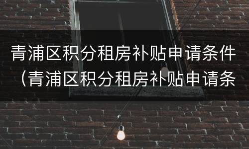 青浦区积分租房补贴申请条件（青浦区积分租房补贴申请条件是什么）