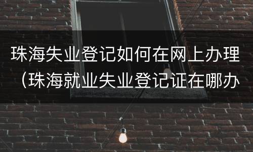 珠海失业登记如何在网上办理（珠海就业失业登记证在哪办）