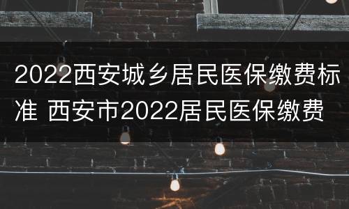 2022西安城乡居民医保缴费标准 西安市2022居民医保缴费