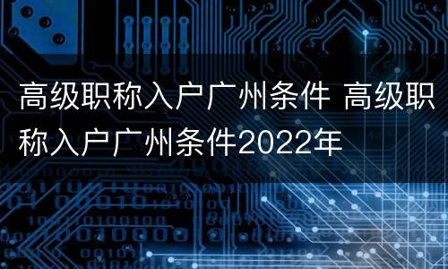 高级职称入户广州条件 高级职称入户广州条件2022年