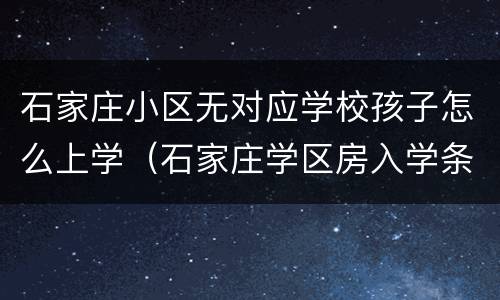 石家庄小区无对应学校孩子怎么上学（石家庄学区房入学条件）