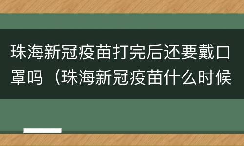 珠海新冠疫苗打完后还要戴口罩吗（珠海新冠疫苗什么时候可以打）
