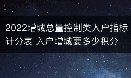 2022增城总量控制类入户指标计分表 入户增城要多少积分