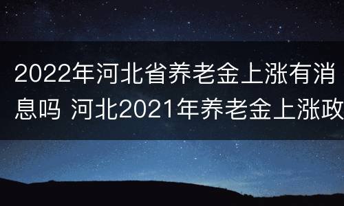 2022年河北省养老金上涨有消息吗 河北2021年养老金上涨政策