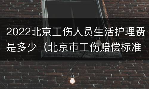 2022北京工伤人员生活护理费是多少（北京市工伤赔偿标准2020）