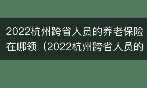2022杭州跨省人员的养老保险在哪领（2022杭州跨省人员的养老保险在哪领呢）