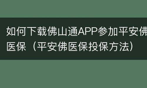 如何下载佛山通APP参加平安佛医保（平安佛医保投保方法）