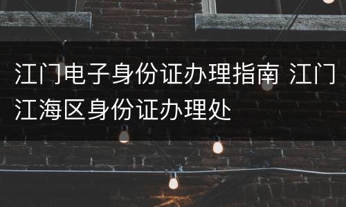 江门电子身份证办理指南 江门江海区身份证办理处