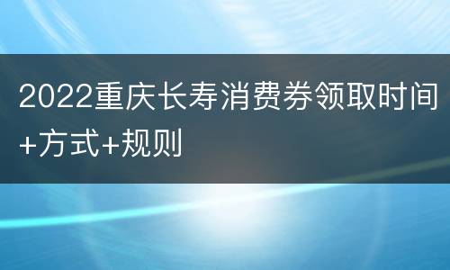 2022重庆长寿消费券领取时间+方式+规则