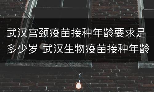 武汉宫颈疫苗接种年龄要求是多少岁 武汉生物疫苗接种年龄
