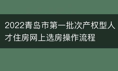 2022青岛市第一批次产权型人才住房网上选房操作流程