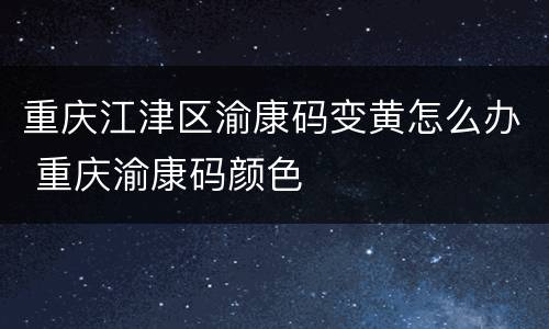 重庆江津区渝康码变黄怎么办 重庆渝康码颜色