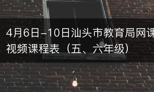 4月6日-10日汕头市教育局网课视频课程表（五、六年级）