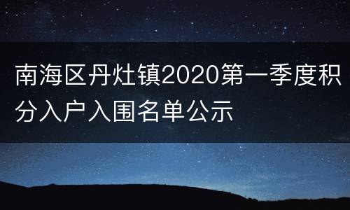 南海区丹灶镇2020第一季度积分入户入围名单公示