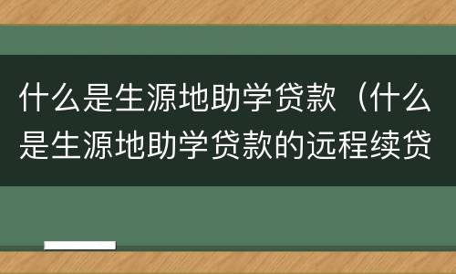 什么是生源地助学贷款（什么是生源地助学贷款的远程续贷）