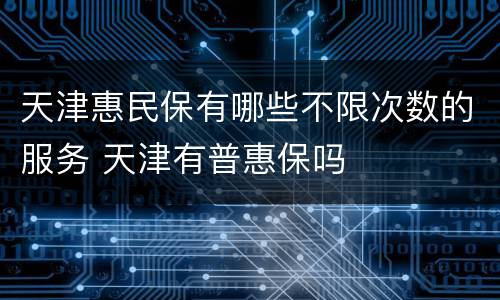 天津惠民保有哪些不限次数的服务 天津有普惠保吗