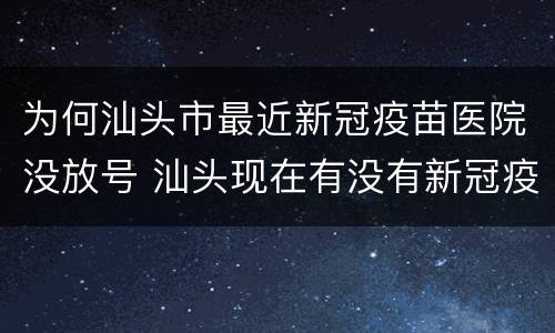 为何汕头市最近新冠疫苗医院没放号 汕头现在有没有新冠疫苗打