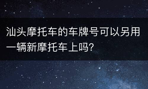 汕头摩托车的车牌号可以另用一辆新摩托车上吗？