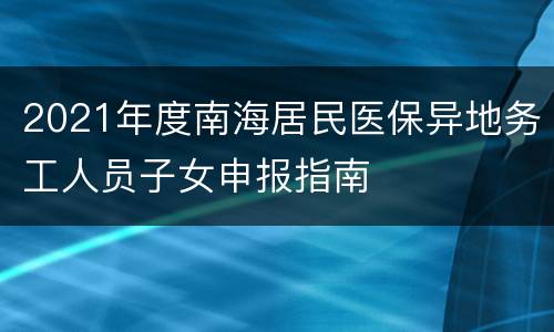 2021年度南海居民医保异地务工人员子女申报指南