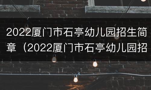2022厦门市石亭幼儿园招生简章（2022厦门市石亭幼儿园招生简章电话）