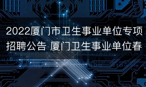 2022厦门市卫生事业单位专项招聘公告 厦门卫生事业单位春招2021