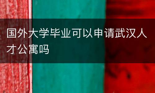国外大学毕业可以申请武汉人才公寓吗