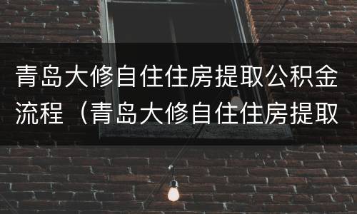 青岛大修自住住房提取公积金流程（青岛大修自住住房提取公积金流程）