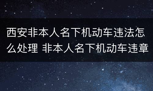西安非本人名下机动车违法怎么处理 非本人名下机动车违章