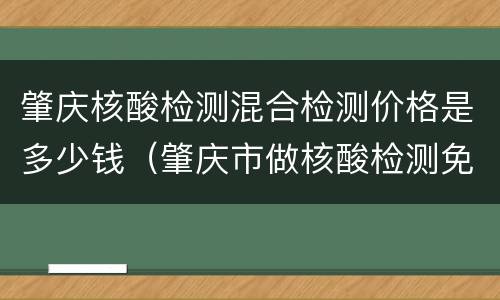 肇庆核酸检测混合检测价格是多少钱（肇庆市做核酸检测免费）