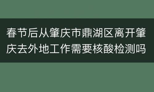 春节后从肇庆市鼎湖区离开肇庆去外地工作需要核酸检测吗？