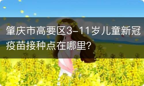 肇庆市高要区3-11岁儿童新冠疫苗接种点在哪里？