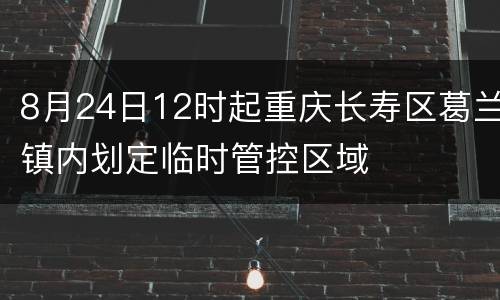 8月24日12时起重庆长寿区葛兰镇内划定临时管控区域