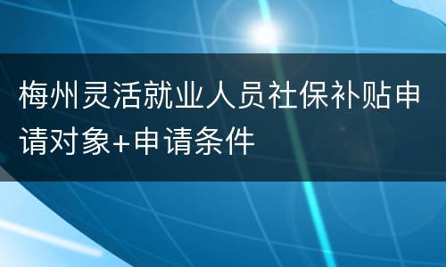 梅州灵活就业人员社保补贴申请对象+申请条件