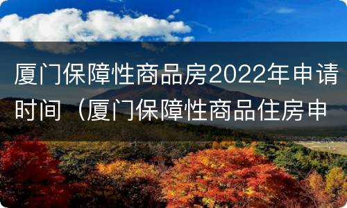 厦门保障性商品房2022年申请时间（厦门保障性商品住房申请条件2020）