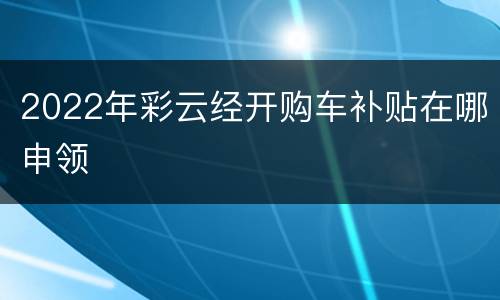2022年彩云经开购车补贴在哪申领