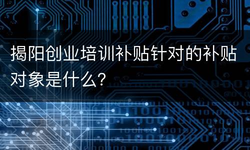 揭阳创业培训补贴针对的补贴对象是什么？
