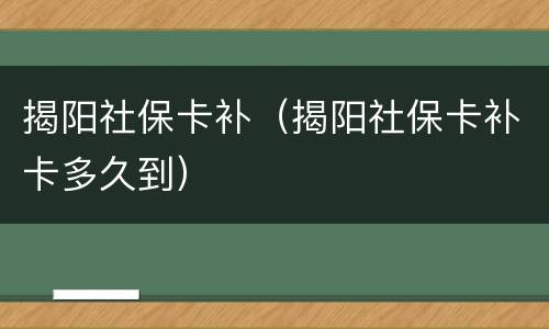 揭阳社保卡补（揭阳社保卡补卡多久到）