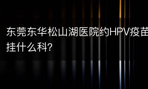 东莞东华松山湖医院约HPV疫苗挂什么科？
