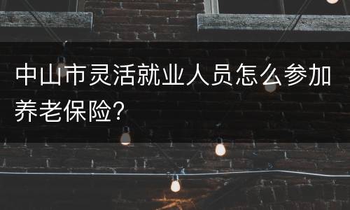 中山市灵活就业人员怎么参加养老保险?