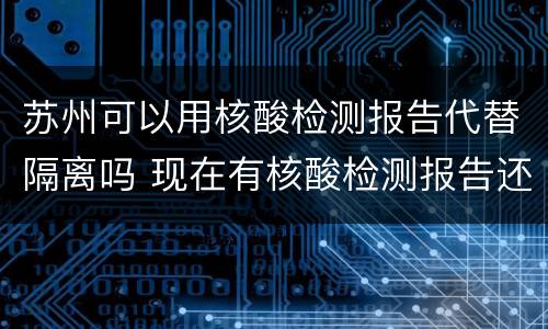 苏州可以用核酸检测报告代替隔离吗 现在有核酸检测报告还需要隔离吗