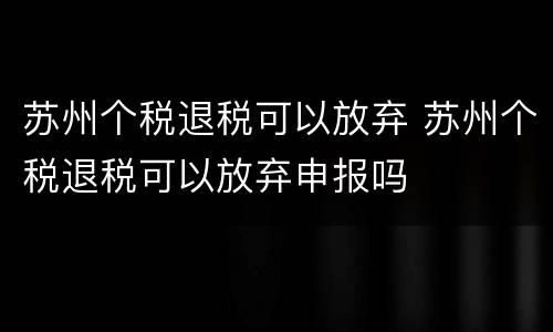 苏州个税退税可以放弃 苏州个税退税可以放弃申报吗