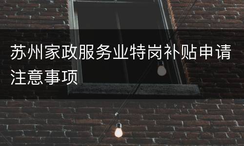 苏州家政服务业特岗补贴申请注意事项