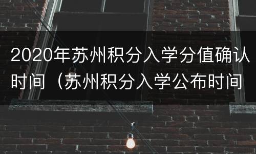 2020年苏州积分入学分值确认时间（苏州积分入学公布时间）