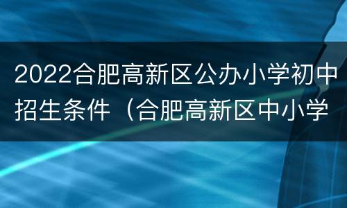 2022合肥高新区公办小学初中招生条件（合肥高新区中小学学区划分）