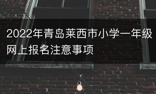 2022年青岛莱西市小学一年级网上报名注意事项