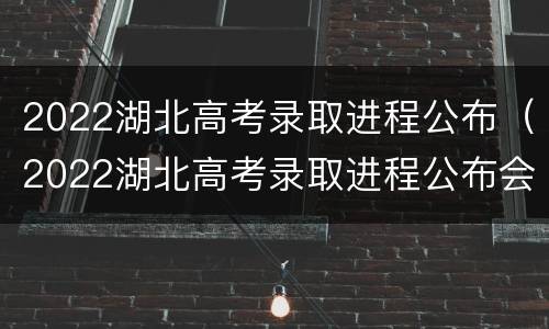 2022湖北高考录取进程公布（2022湖北高考录取进程公布会）